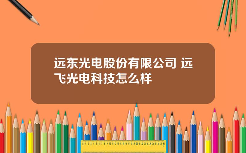 远东光电股份有限公司 远飞光电科技怎么样